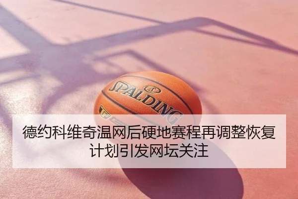 德约科维奇温网后硬地赛程再调整恢复计划引发网坛关注