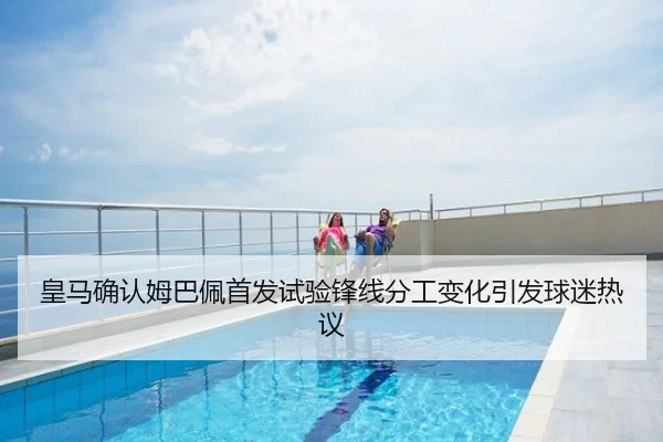 皇马确认姆巴佩首发试验锋线分工变化引发球迷热议