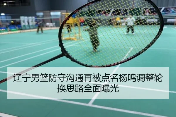 辽宁男篮防守沟通再被点名杨鸣调整轮换思路全面曝光