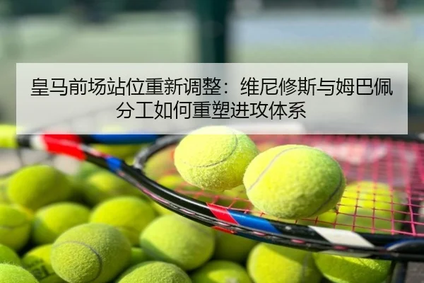 皇马前场站位重新调整：维尼修斯与姆巴佩分工如何重塑进攻体系