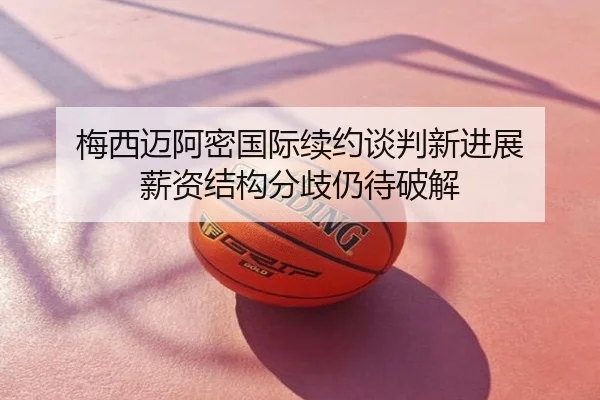 梅西迈阿密国际续约谈判新进展 薪资结构分歧仍待破解